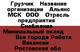 Грузчик › Название организации ­ Альянс-МСК, ООО › Отрасль предприятия ­ Снабжение › Минимальный оклад ­ 27 000 - Все города Работа » Вакансии   . Ростовская обл.,Зверево г.